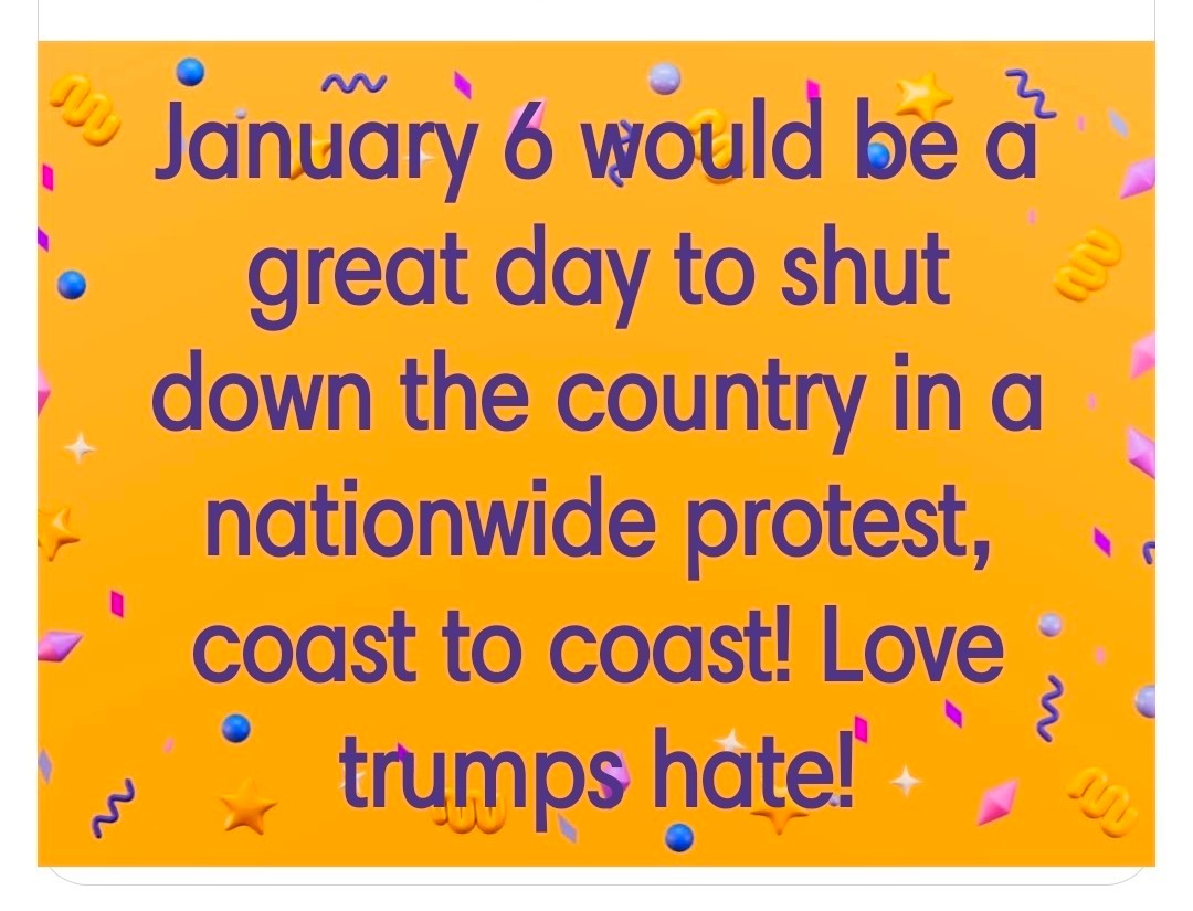 January 6 would be a great day to shut down the country in a nationwide protest, coast to coast! Love trumps hate!