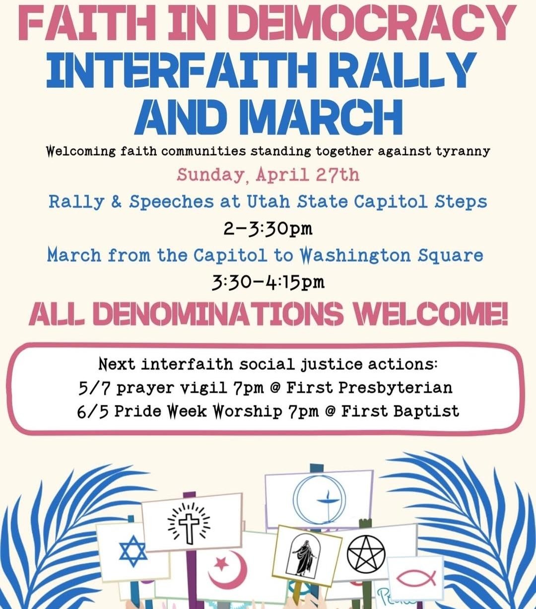 Faith in Democracy Interfaith Rally and March  Utah State Capitol Sunday, April 27th @ 2 PM  Welcoming faith communities standing together against tyrannay  Rally & Speeches at Utah State Capitol Steps  March from the Capitol to Washington Square  All Denominations Welcome!