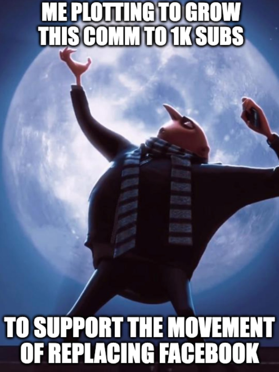 Gru from Despicable me plotting to shrink the moon: Me plotting to grow this comm to 1k subs to support the movement of replacing Facebook
