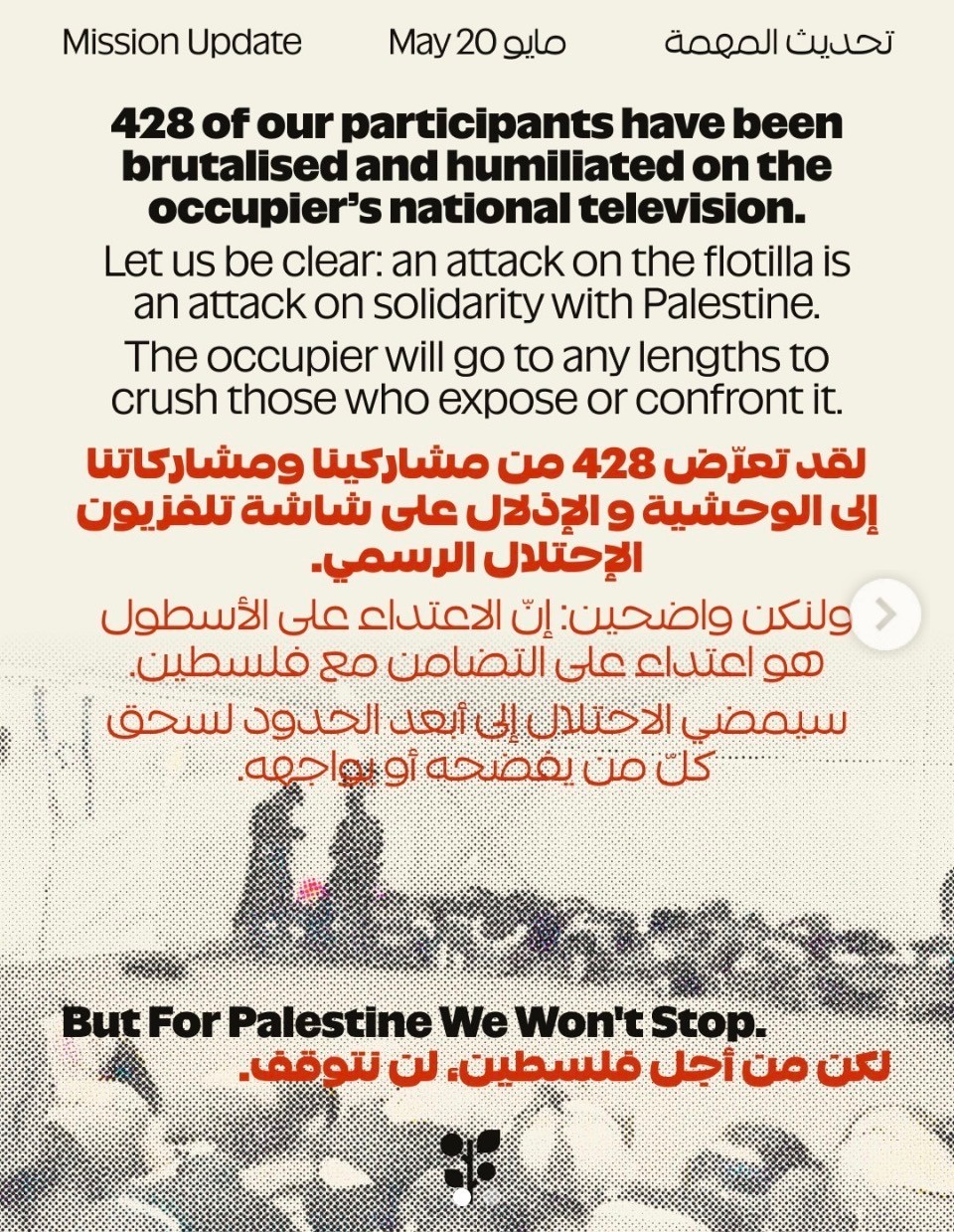 “428 of our participants have been brutalised and humiliated on the occupier's national television.
Let us be clear: an attack on the flotilla is an attack on solidarity with Palestine.
The occupier will go to any lengths to crush those who expose or confront it.