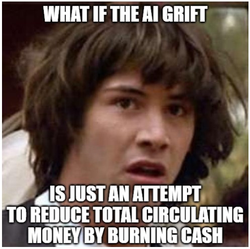 What if the AI grift is just an attempt to reduce total circulating money by burning cash?